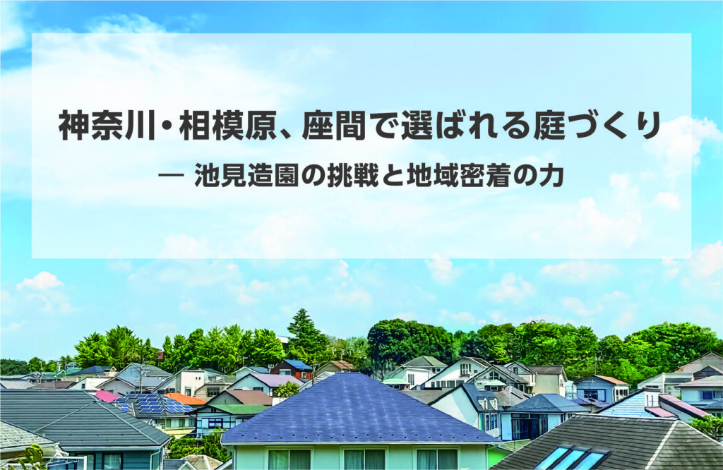 神奈川・相模原、座間で選ばれる庭づくり　―　池見造園の挑戦と地域密着の力