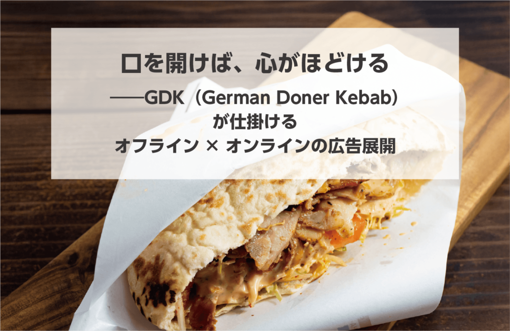 タイトル画像　口を開けば、心がほどける――GDK（German Doner Kebab）が仕掛けるオフライン×オンラインの広告展開