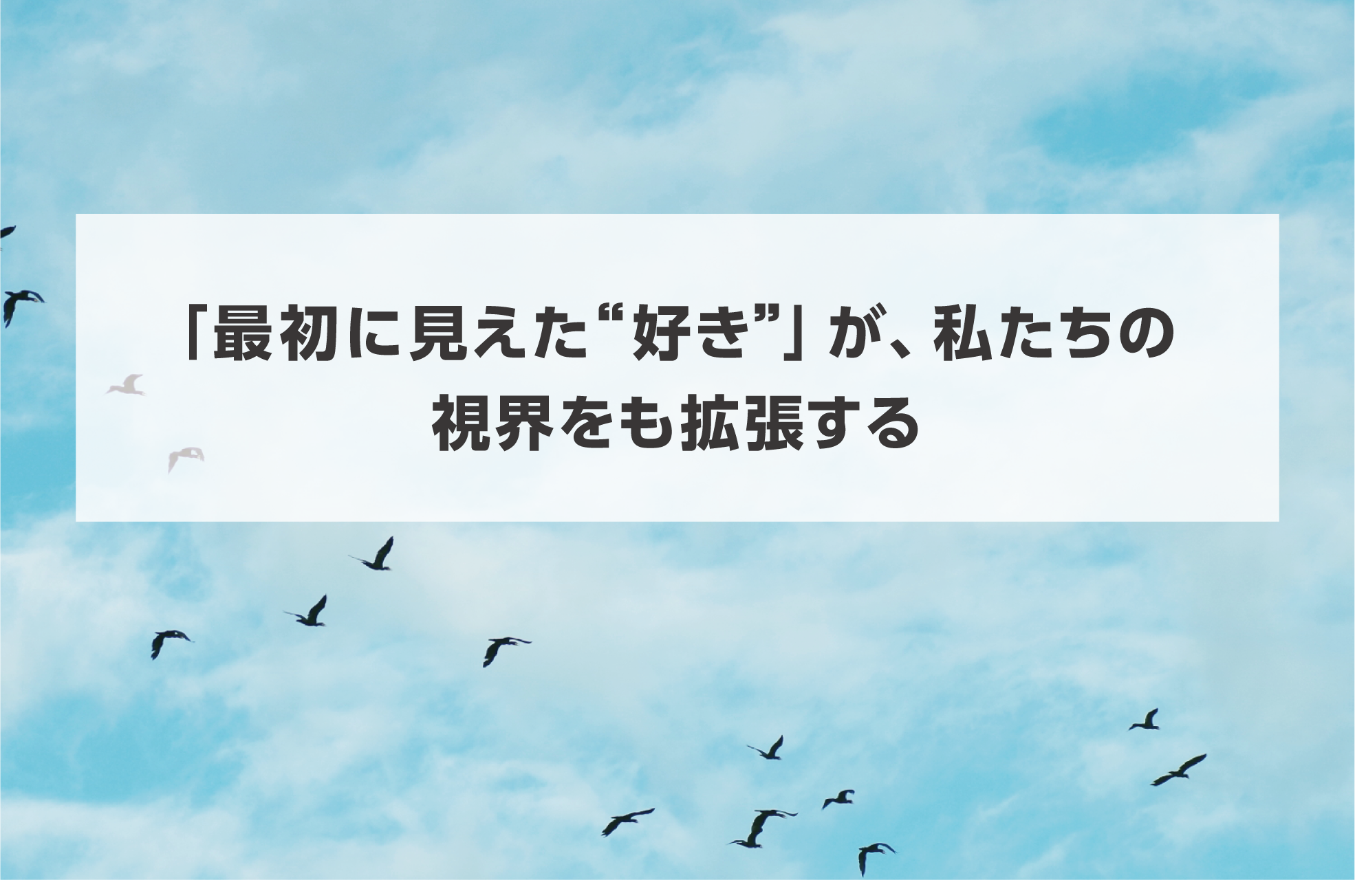 タイトル画像 「最初に見えた“好き”」が、私たちの視界をも拡張する